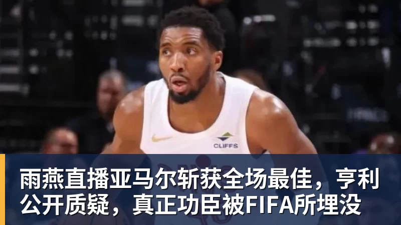 雨燕直播亚马尔斩获全场最佳，亨利公开质疑，真正功臣被FIFA所埋没