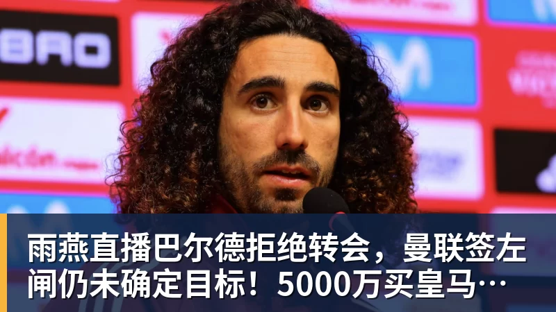 雨燕直播巴尔德拒绝转会，曼联签左闸仍未确定目标！5000万买皇马悍将真相揭秘