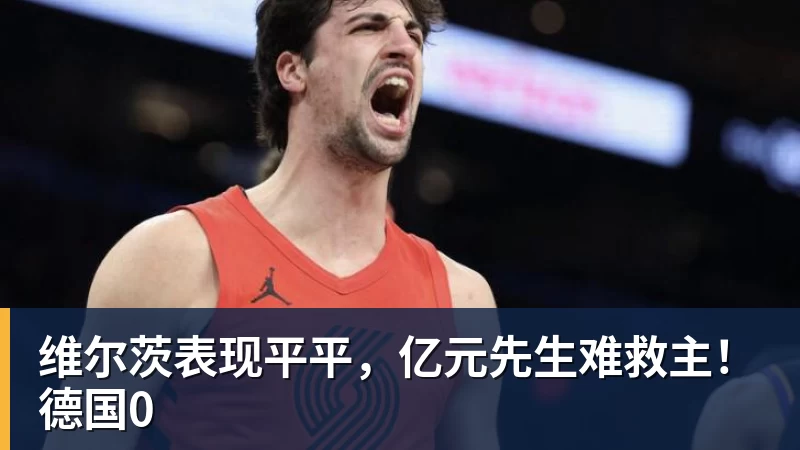 维尔茨表现平平,亿元先生难救主!德国0 - 雨燕直播 - 高清流畅的体育直播平台